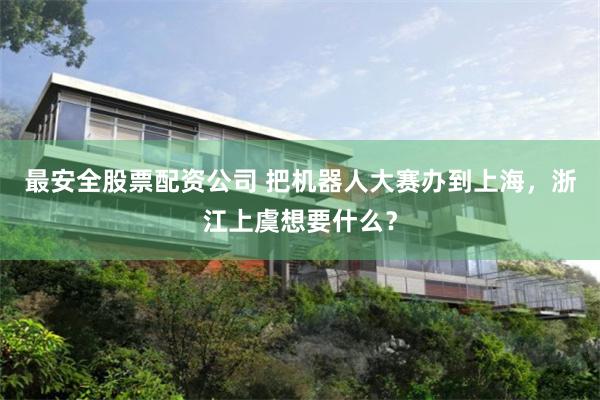 最安全股票配资公司 把机器人大赛办到上海，浙江上虞想要什么？
