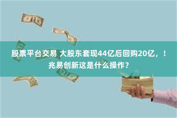 股票平台交易 大股东套现44亿后回购20亿，！兆易创新这是什么操作？