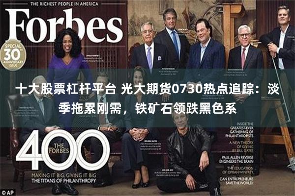 十大股票杠杆平台 光大期货0730热点追踪：淡季拖累刚需，铁矿石领跌黑色系