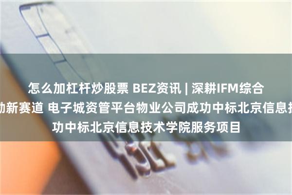 怎么加杠杆炒股票 BEZ资讯 | 深耕IFM综合服务开拓教育后勤新赛道 电子城资管平台物业公司成功中标北京信息技术学院服务项目