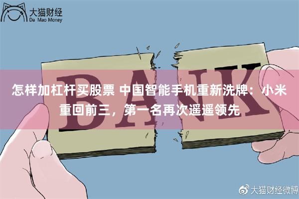 怎样加杠杆买股票 中国智能手机重新洗牌：小米重回前三，第一名再次遥遥领先