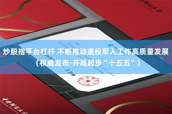 炒股指平台杠杆 不断推动退役军人工作高质量发展（权威发布·开局起步“十五五”）