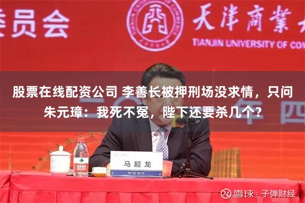 股票在线配资公司 李善长被押刑场没求情，只问朱元璋：我死不冤，陛下还要杀几个？