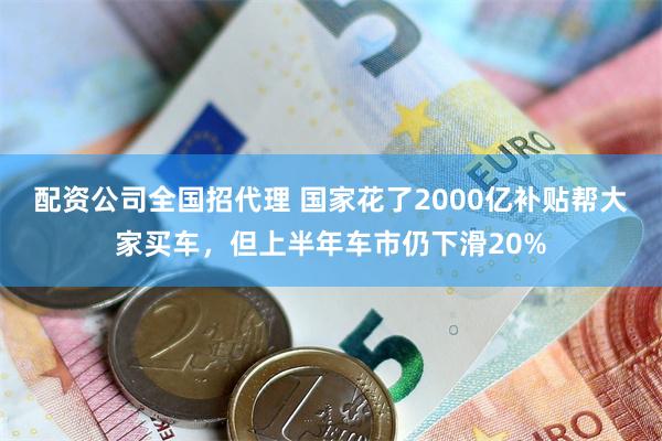 配资公司全国招代理 国家花了2000亿补贴帮大家买车,但上半年车市仍下滑20%