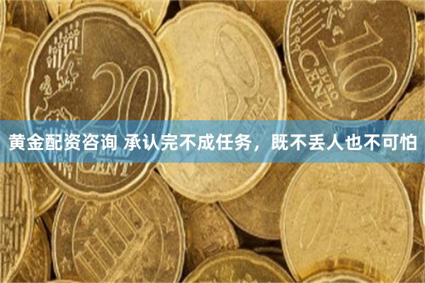 黄金配资咨询 承认完不成任务，既不丢人也不可怕