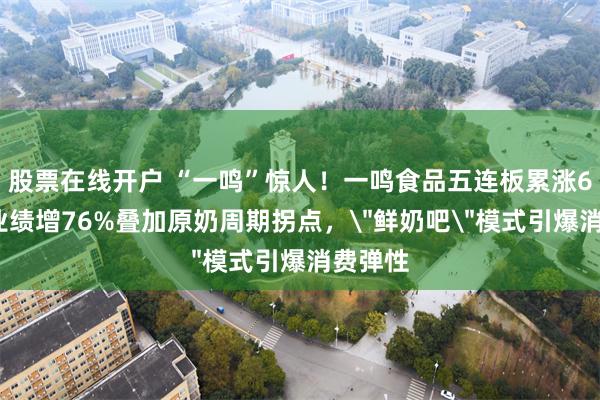 股票在线开户 “一鸣”惊人！一鸣食品五连板累涨61%，业绩增76%叠加原奶周期拐点，