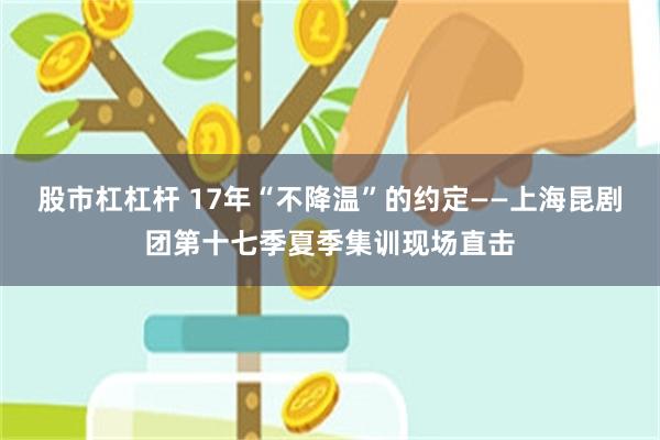 股市杠杠杆 17年“不降温”的约定——上海昆剧团第十七季夏季集训现场直击