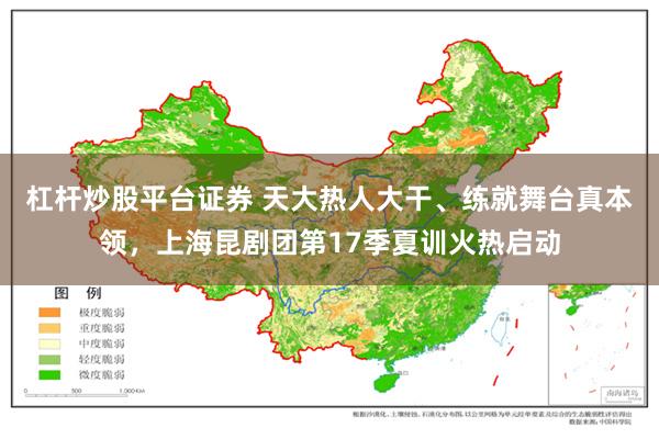 杠杆炒股平台证券 天大热人大干、练就舞台真本领，上海昆剧团第17季夏训火热启动