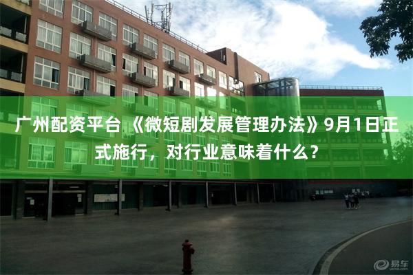 广州配资平台 《微短剧发展管理办法》9月1日正式施行，对行业意味着什么？