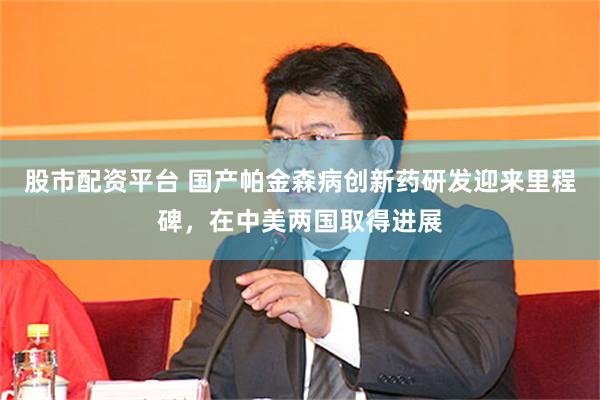 股市配资平台 国产帕金森病创新药研发迎来里程碑,在中美两国取得进展