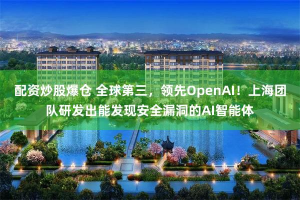 配资炒股爆仓 全球第三，领先OpenAI！上海团队研发出能发现安全漏洞的AI智能体