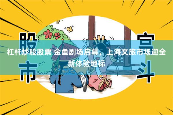 杠杆炒股股票 金鱼剧场启幕，上海文旅市场迎全新体验地标