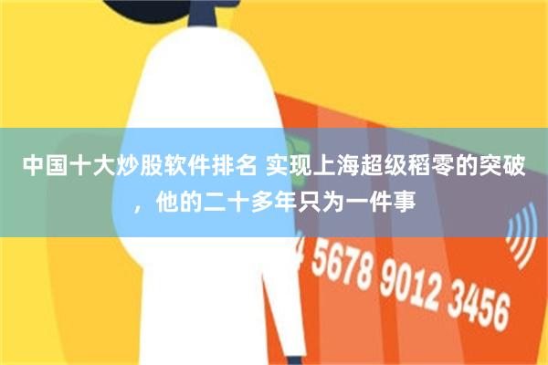 中国十大炒股软件排名 实现上海超级稻零的突破，他的二十多年只为一件事