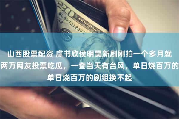 山西股票配资 虞书欣侯明昊新剧刚拍一个多月就传换男主！两万网友投票吃瓜，一查当天有台风，单日烧百万的剧组换不起