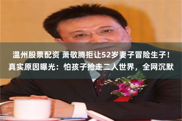 温州股票配资 萧敬腾拒让52岁妻子冒险生子!真实原因曝光:怕孩子抢走二人世界,全网沉默