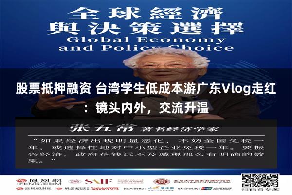 股票抵押融资 台湾学生低成本游广东Vlog走红：镜头内外，交流升温