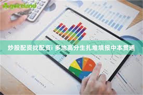 炒股配资找配资i 多地高分生扎堆填报中本贯通
