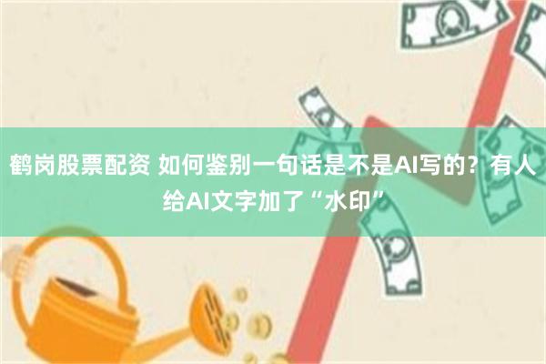 鹤岗股票配资 如何鉴别一句话是不是AI写的？有人给AI文字加了“水印”
