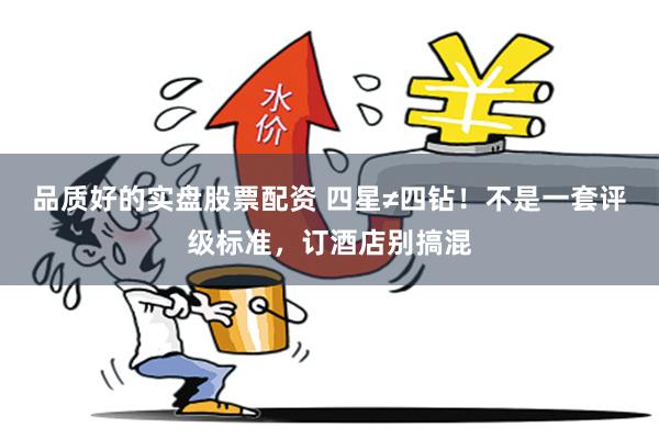 品质好的实盘股票配资 四星≠四钻！不是一套评级标准，订酒店别搞混