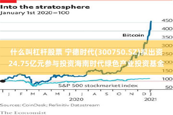 什么叫杠杆股票 宁德时代(300750.SZ)拟出资24.75亿元参与投资海南时代绿色产业投资基金