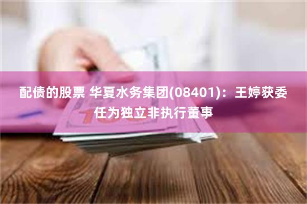 配债的股票 华夏水务集团(08401):王婷获委任为独立非执行董事