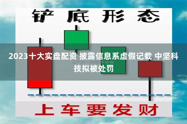 2023十大实盘配资 披露信息系虚假记载 中坚科技拟被处罚
