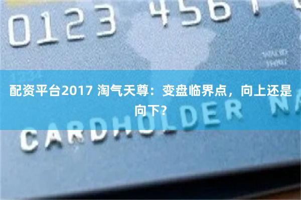 配资平台2017 淘气天尊：变盘临界点，向上还是向下？