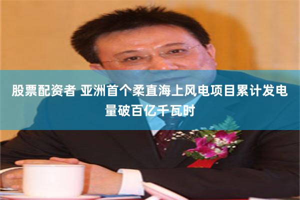 股票配资者 亚洲首个柔直海上风电项目累计发电量破百亿千瓦时