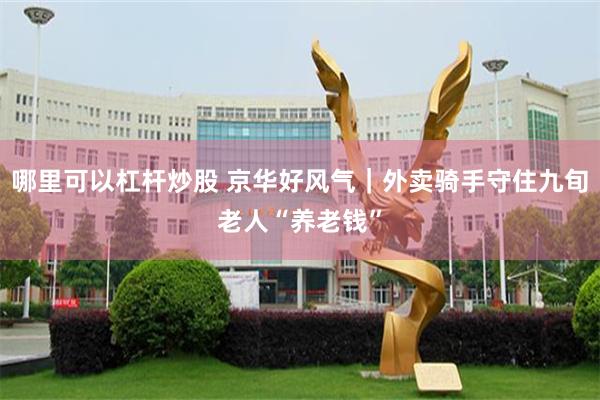哪里可以杠杆炒股 京华好风气｜外卖骑手守住九旬老人“养老钱”