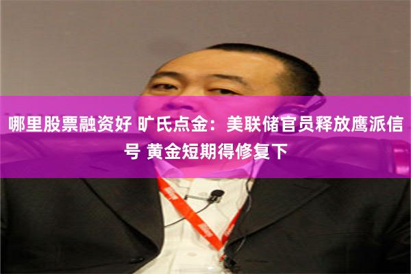 哪里股票融资好 旷氏点金：美联储官员释放鹰派信号 黄金短期得修复下