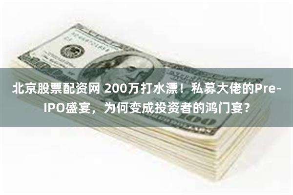 北京股票配资网 200万打水漂！私募大佬的Pre-IPO盛宴，为何变成投资者的鸿门宴？