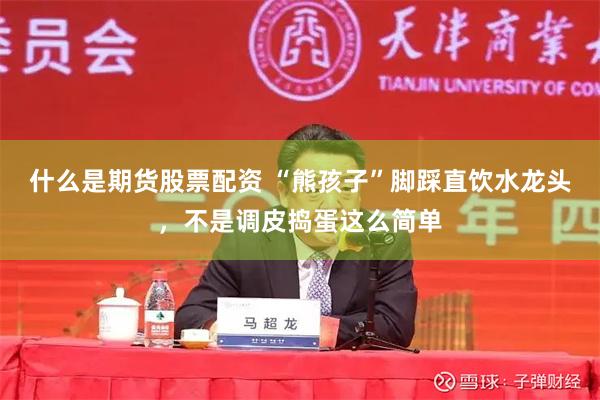 什么是期货股票配资 “熊孩子”脚踩直饮水龙头，不是调皮捣蛋这么简单