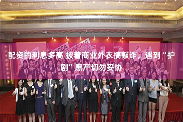 配资的利息多高 披着商业外衣搞敲诈，遇到“护剧”黑产切勿妥协