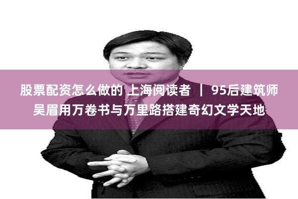 股票配资怎么做的 上海阅读者 ｜ 95后建筑师吴眉用万卷书与万里路搭建奇幻文学天地