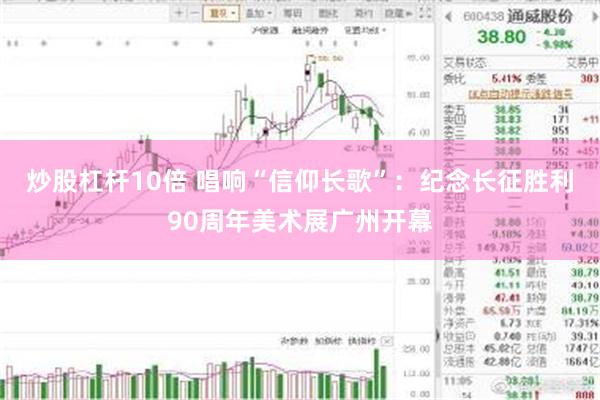 炒股杠杆10倍 唱响“信仰长歌”：纪念长征胜利90周年美术展广州开幕