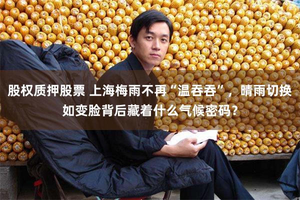 股权质押股票 上海梅雨不再“温吞吞”，晴雨切换如变脸背后藏着什么气候密码？