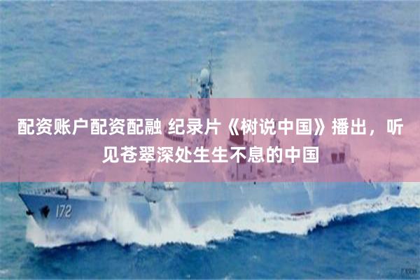 配资账户配资配融 纪录片《树说中国》播出，听见苍翠深处生生不息的中国
