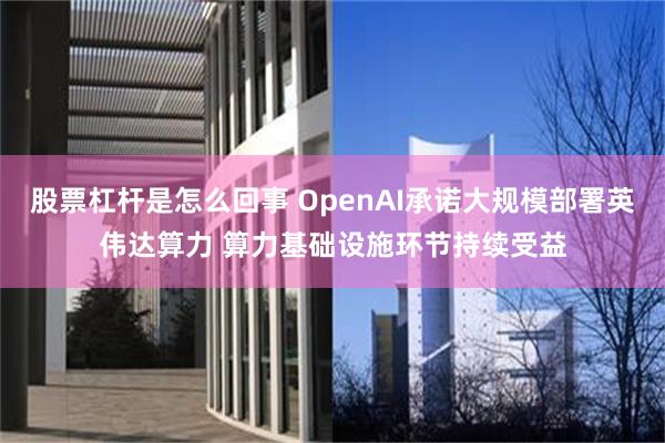 股票杠杆是怎么回事 OpenAI承诺大规模部署英伟达算力 算力基础设施环节持续受益