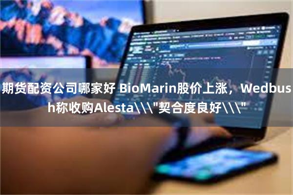 期货配资公司哪家好 BioMarin股价上涨,Wedbush称收购Alesta\