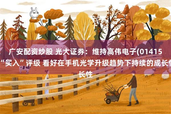 广安配资炒股 光大证券：维持高伟电子(01415)“买入”评级 看好在手机光学升级趋势下持续的成长性