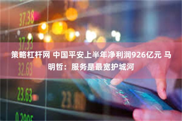 策略杠杆网 中国平安上半年净利润926亿元 马明哲：服务是最宽护城河