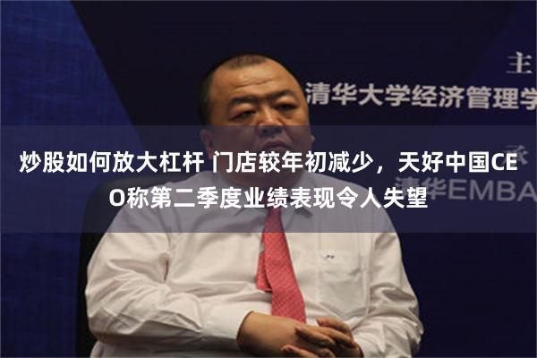 炒股如何放大杠杆 门店较年初减少,天好中国CEO称第二季度业绩表现令人失望
