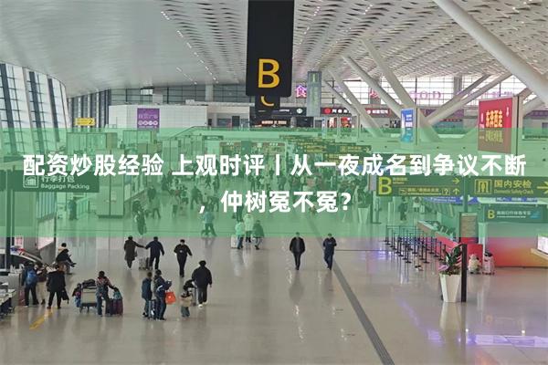 配资炒股经验 上观时评丨从一夜成名到争议不断，仲树冤不冤？