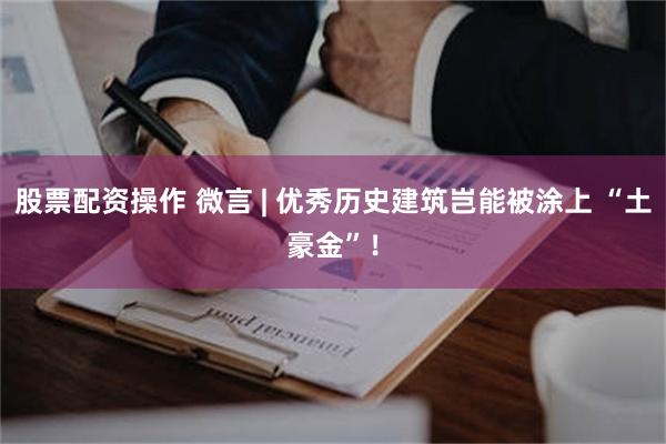 股票配资操作 微言 | 优秀历史建筑岂能被涂上 “土豪金”！