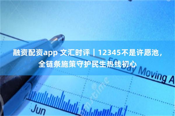 融资配资app 文汇时评｜12345不是许愿池，全链条施策守护民生热线初心