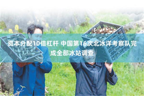 资本分配10倍杠杆 中国第16次北冰洋考察队完成全部冰站调查