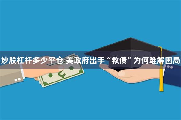 炒股杠杆多少平仓 美政府出手“救债”为何难解困局