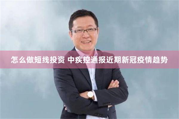 怎么做短线投资 中疾控通报近期新冠疫情趋势