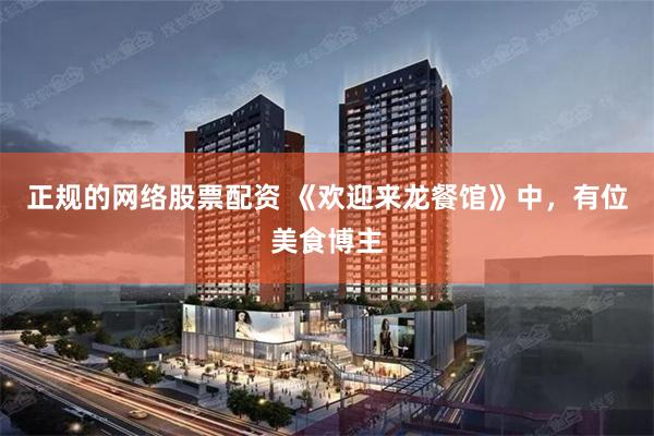 正规的网络股票配资 《欢迎来龙餐馆》中，有位美食博主