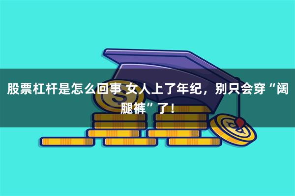 股票杠杆是怎么回事 女人上了年纪，别只会穿“阔腿裤”了！